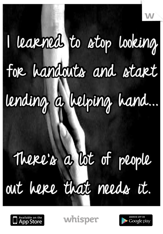 I learned to stop looking for handouts and start lending a helping hand...

There's a lot of people out here that needs it. 