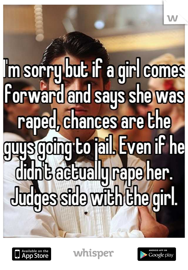 I'm sorry but if a girl comes forward and says she was raped, chances are the guys going to jail. Even if he didn't actually rape her. Judges side with the girl.