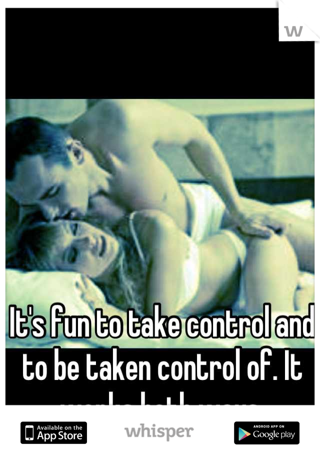 It's fun to take control and to be taken control of. It works both ways.