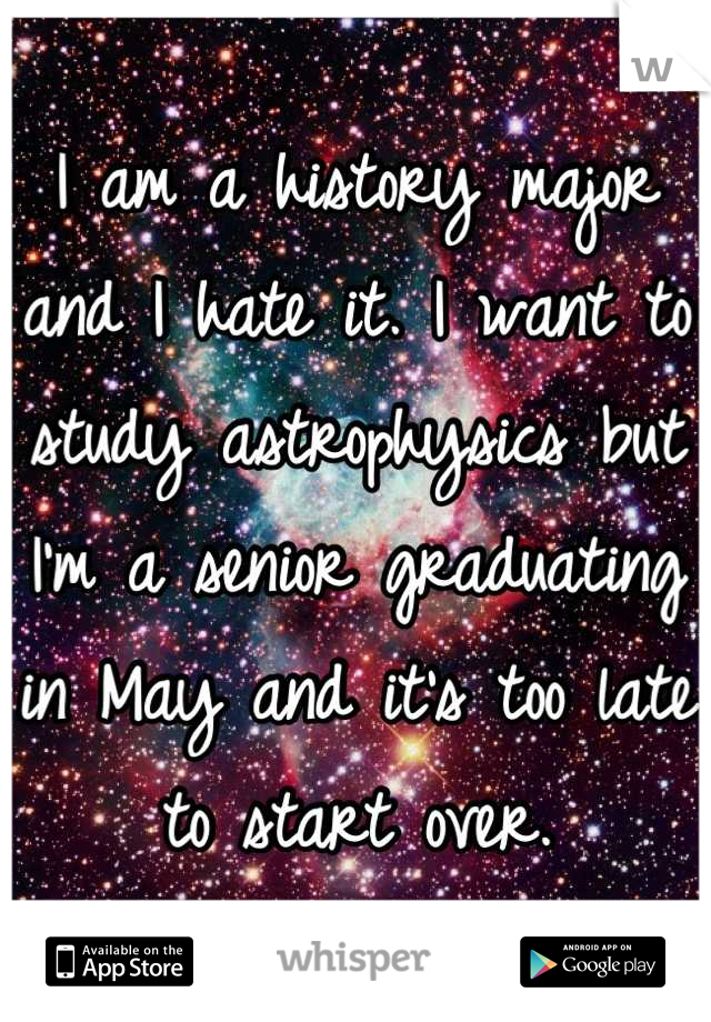 I am a history major and I hate it. I want to study astrophysics but I'm a senior graduating in May and it's too late to start over.