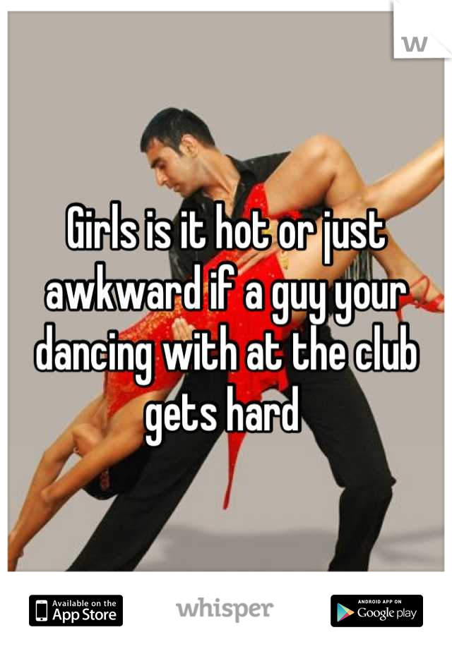 Girls is it hot or just awkward if a guy your dancing with at the club gets hard 