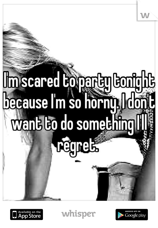 I'm scared to party tonight because I'm so horny. I don't want to do something I'll regret. 
