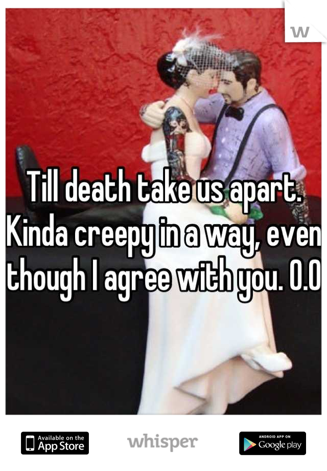Till death take us apart. Kinda creepy in a way, even though I agree with you. O.O 