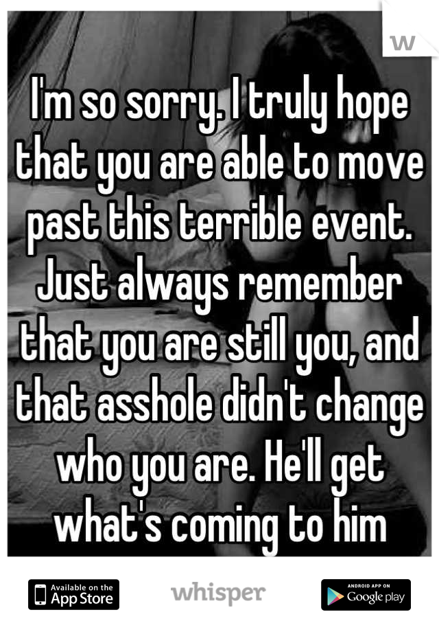 I'm so sorry. I truly hope that you are able to move past this terrible event. Just always remember that you are still you, and that asshole didn't change who you are. He'll get what's coming to him