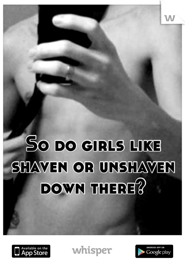 So do girls like shaven or unshaven down there?