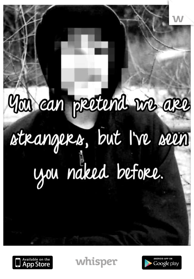 You can pretend we are strangers, but I've seen you naked before.