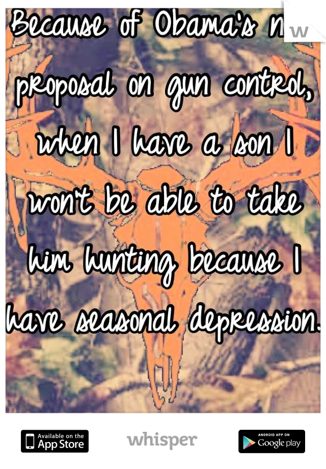 Because of Obama's new proposal on gun control, when I have a son I won't be able to take him hunting because I have seasonal depression.

I would never hurt a fly.