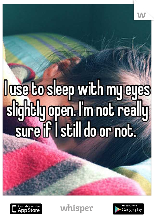 I use to sleep with my eyes slightly open. I'm not really sure if I still do or not. 