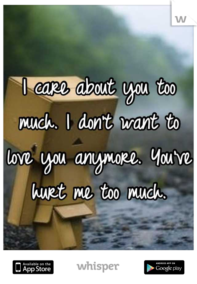 I care about you too much. I don't want to love you anymore. You've hurt me too much.