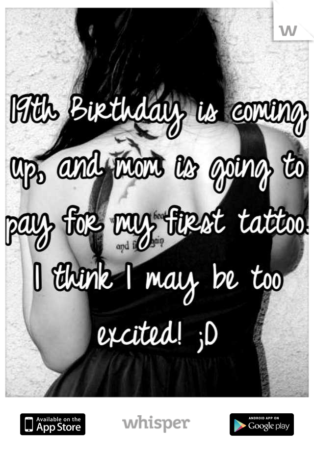 19th Birthday is coming up, and mom is going to pay for my first tattoo. I think I may be too excited! ;D