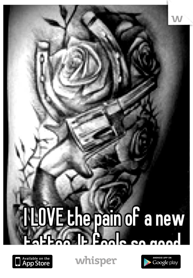 I LOVE the pain of a new tattoo. It feels so good 