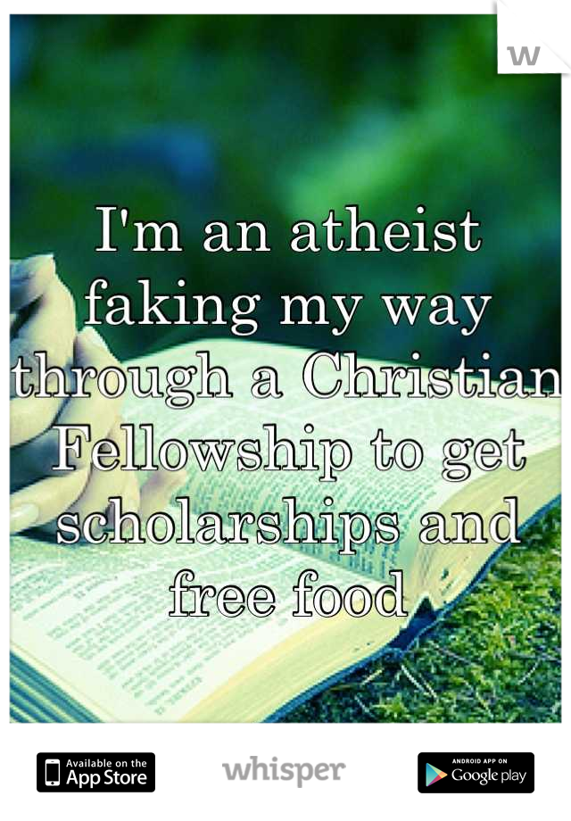 I'm an atheist faking my way through a Christian Fellowship to get scholarships and free food