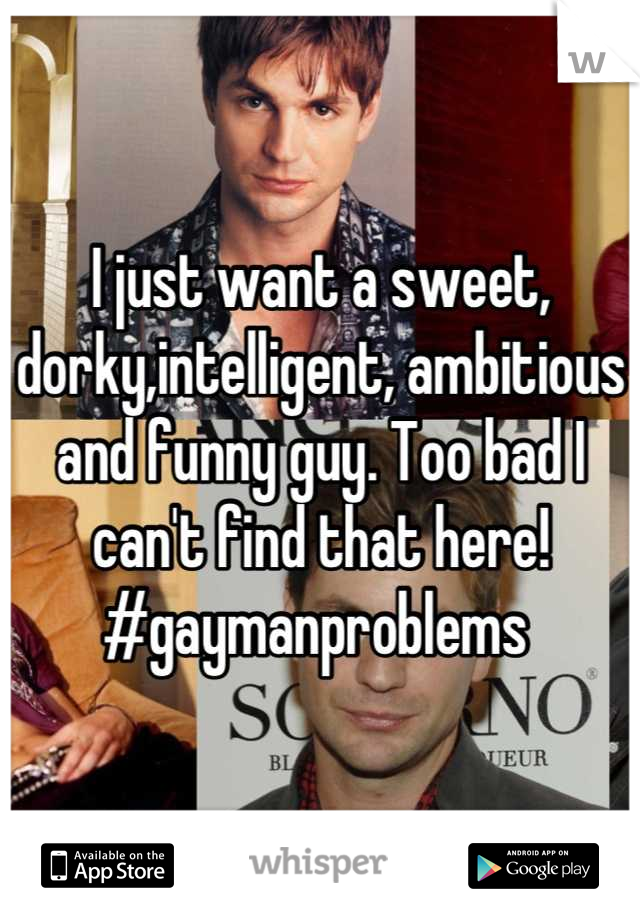 I just want a sweet, dorky,intelligent, ambitious and funny guy. Too bad I can't find that here! #gaymanproblems 