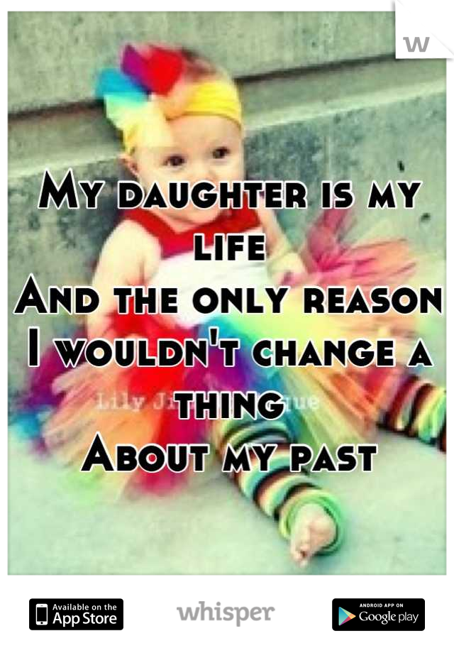 My daughter is my life
And the only reason
I wouldn't change a thing
About my past