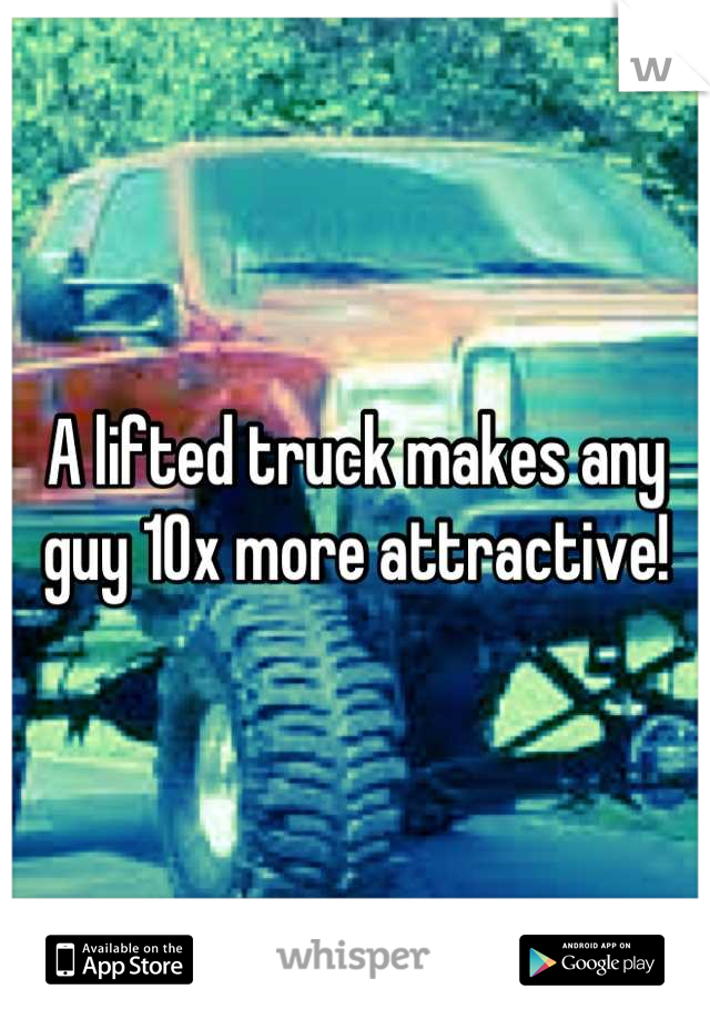 A lifted truck makes any guy 10x more attractive!