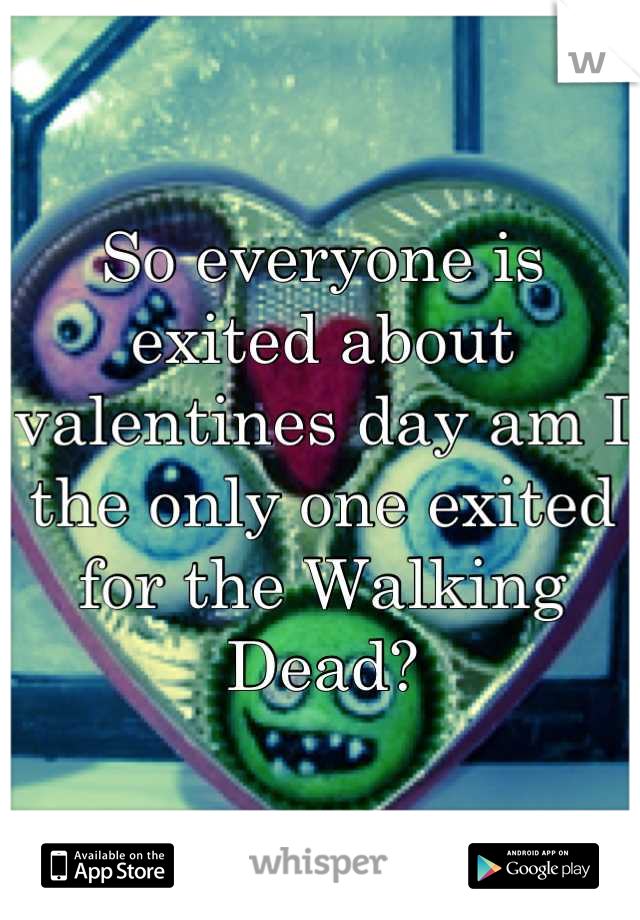 So everyone is exited about valentines day am I the only one exited for the Walking Dead?