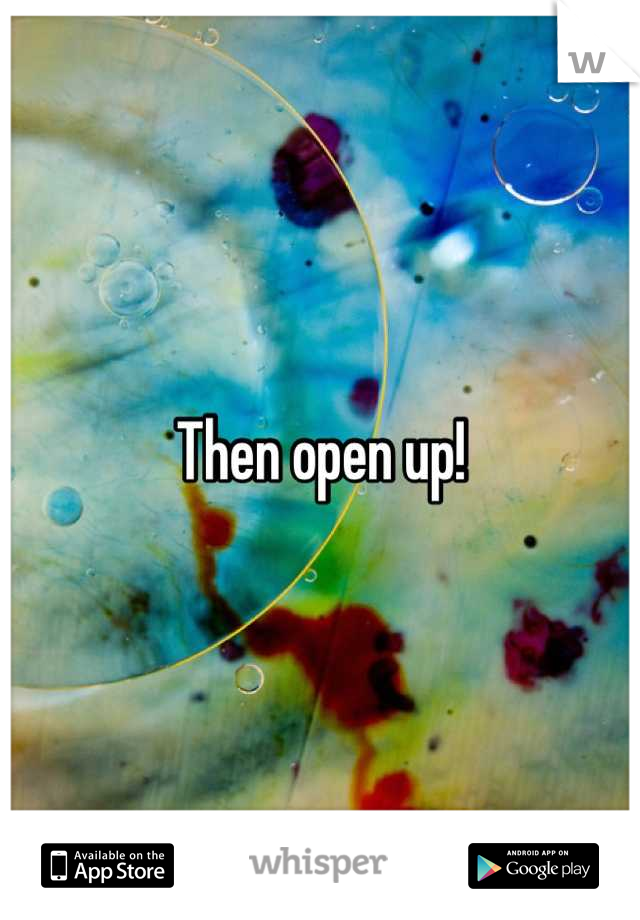 Then open up!