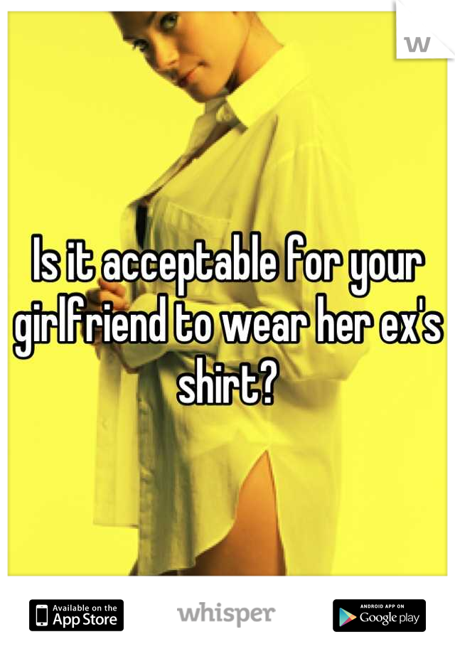 Is it acceptable for your girlfriend to wear her ex's shirt?