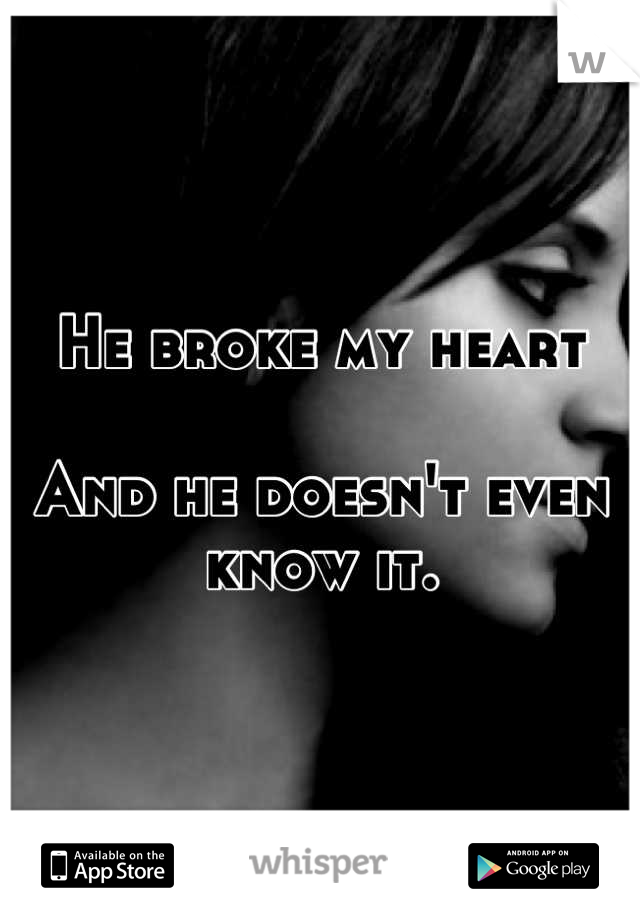 He broke my heart

And he doesn't even know it.
