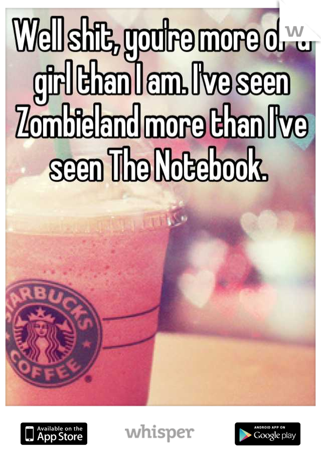 Well shit, you're more of a girl than I am. I've seen Zombieland more than I've seen The Notebook. 