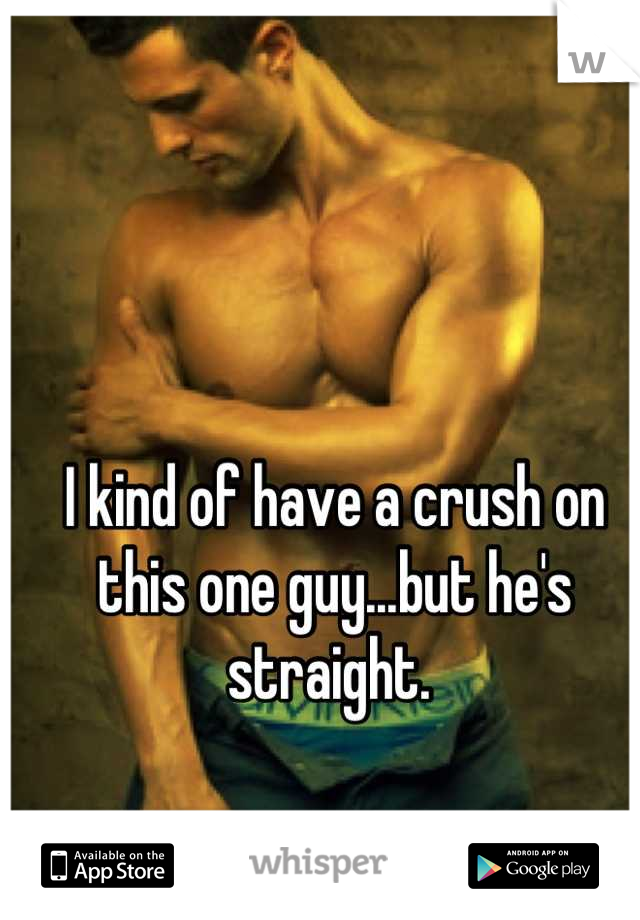 I kind of have a crush on this one guy...but he's straight. 