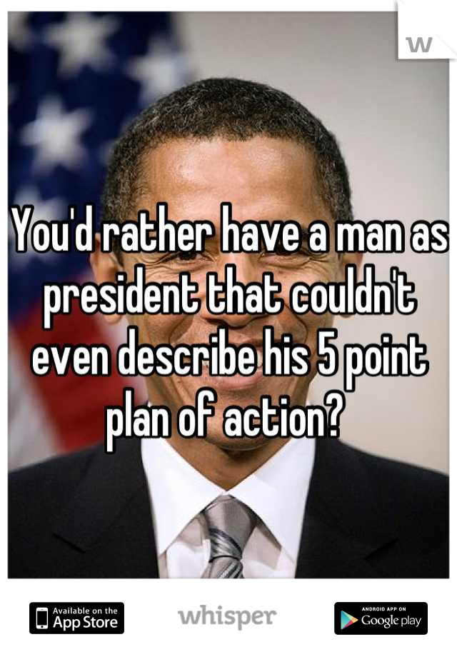 You'd rather have a man as president that couldn't even describe his 5 point plan of action? 