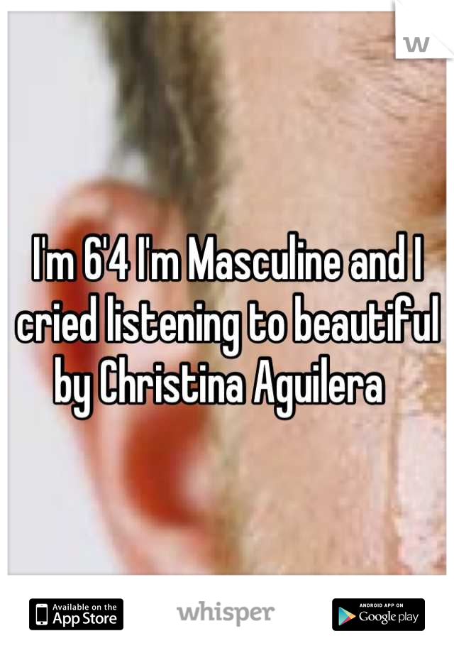 I'm 6'4 I'm Masculine and I cried listening to beautiful by Christina Aguilera  