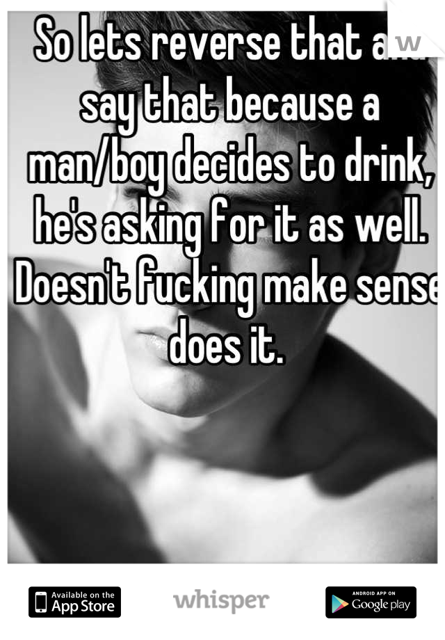 So lets reverse that and say that because a man/boy decides to drink, he's asking for it as well. Doesn't fucking make sense does it. 