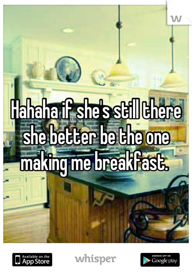 Hahaha if she's still there she better be the one making me breakfast. 