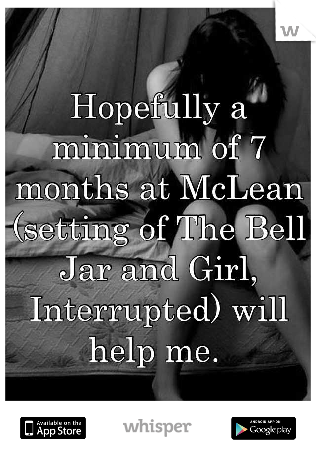 Hopefully a minimum of 7 months at McLean (setting of The Bell Jar and Girl, Interrupted) will help me. 