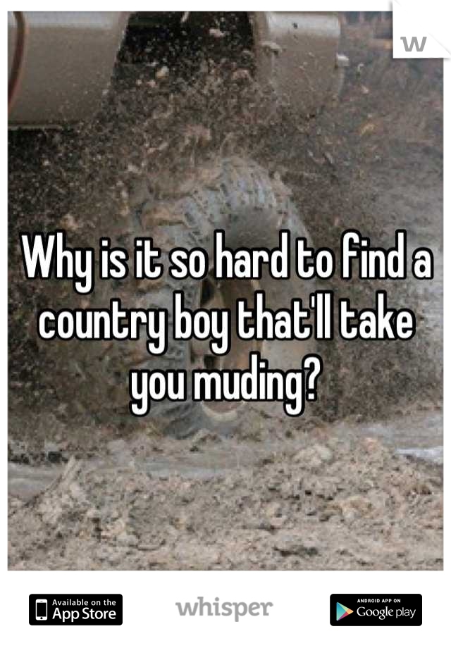 Why is it so hard to find a country boy that'll take you muding?
