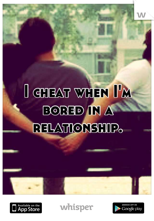 I cheat when I'm bored in a relationship.