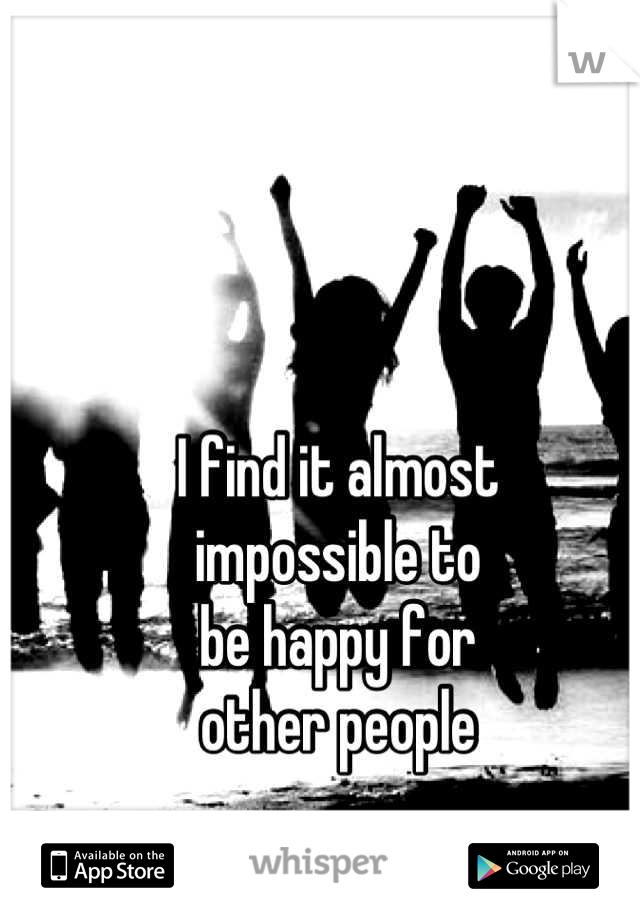I find it almost
impossible to
be happy for
other people