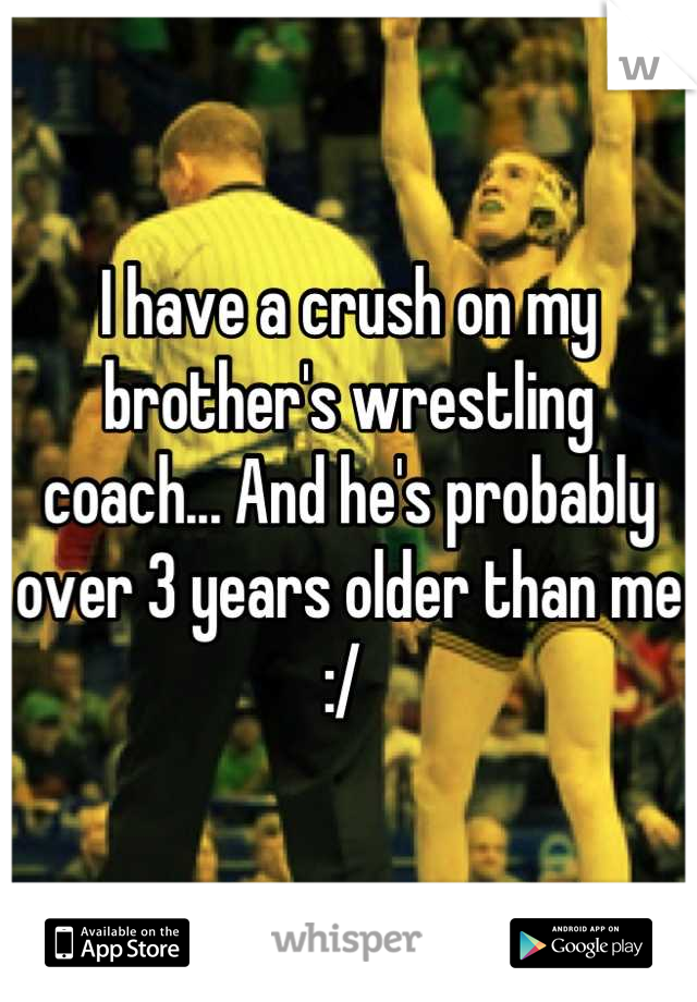 I have a crush on my brother's wrestling coach... And he's probably over 3 years older than me :/ 