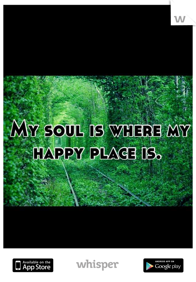 My soul is where my happy place is. 