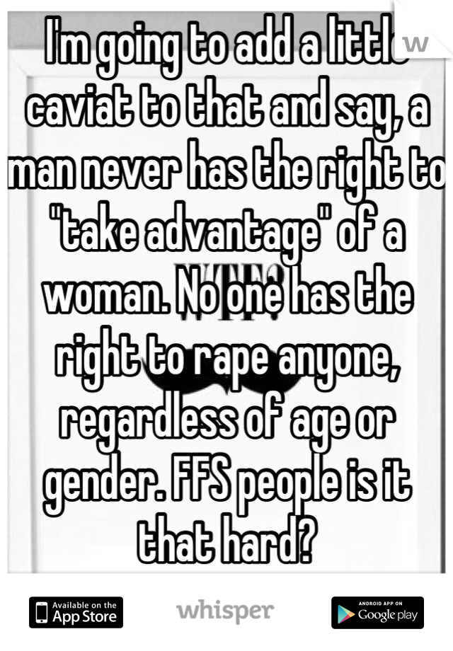 I'm going to add a little caviat to that and say, a man never has the right to "take advantage" of a woman. No one has the right to rape anyone, regardless of age or gender. FFS people is it that hard?
