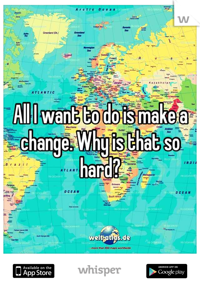 All I want to do is make a change. Why is that so hard?