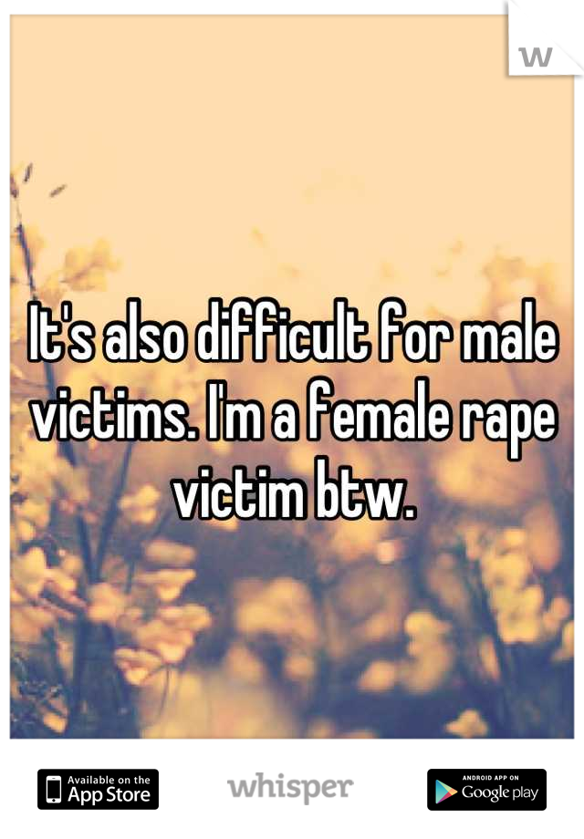 It's also difficult for male victims. I'm a female rape victim btw.