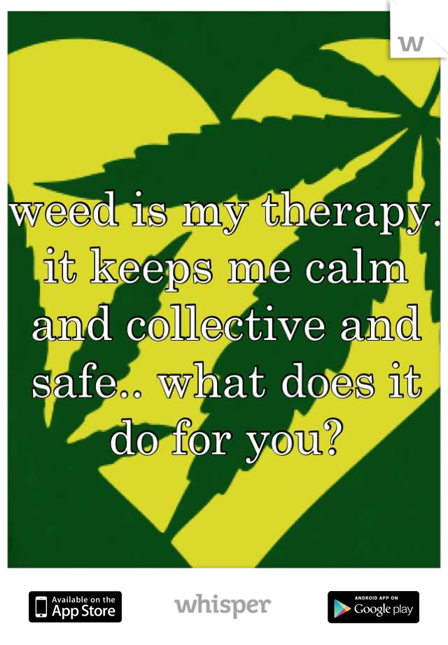 weed is my therapy. it keeps me calm and collective and safe.. what does it do for you?