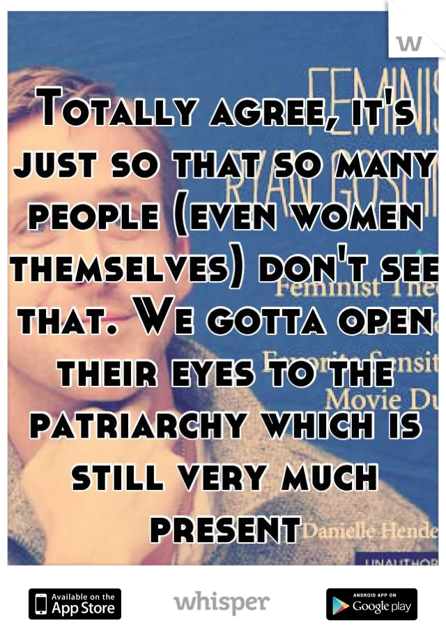 Totally agree, it's just so that so many people (even women themselves) don't see that. We gotta open their eyes to the patriarchy which is still very much present