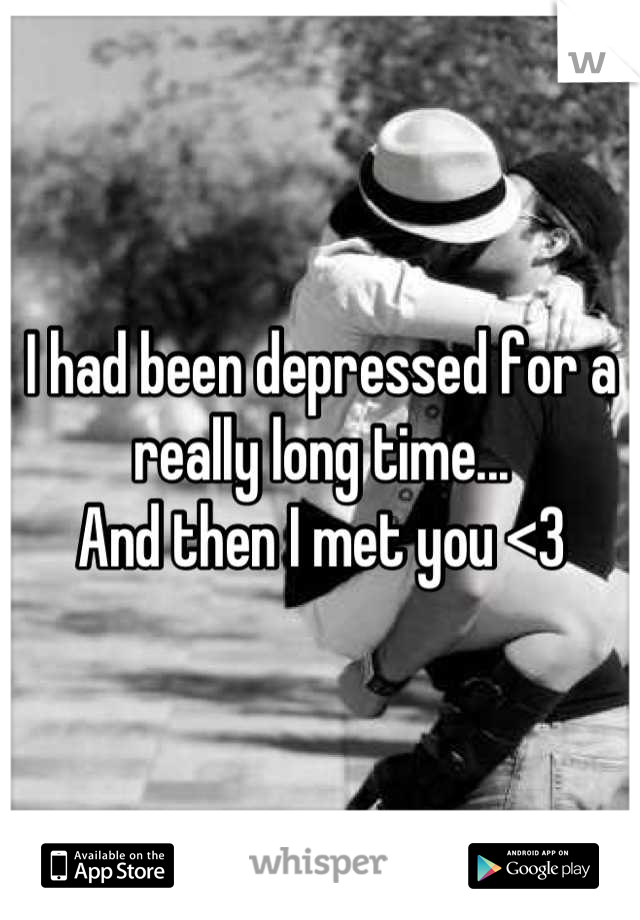 I had been depressed for a really long time...
And then I met you <3