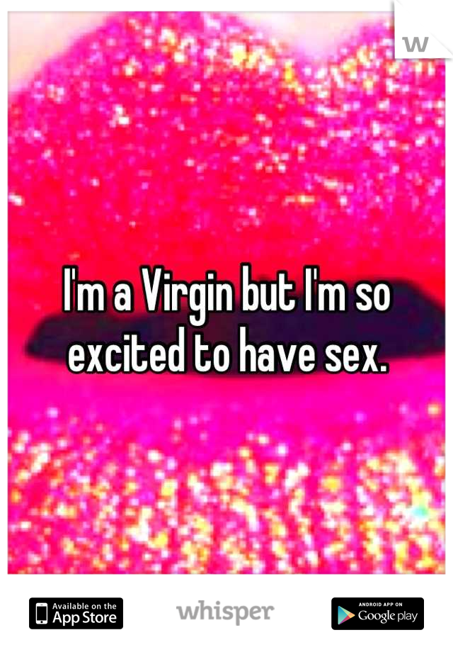 I'm a Virgin but I'm so excited to have sex.