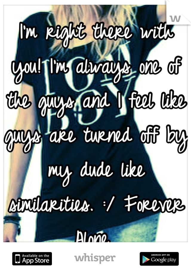I'm right there with you! I'm always one of the guys and I feel like guys are turned off by my dude like similarities. :/ Forever Alone 