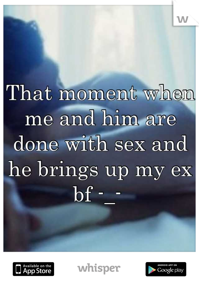 That moment when me and him are done with sex and he brings up my ex bf -_- 