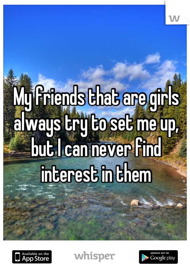 My friends that are girls always try to set me up, but I can never find interest in them