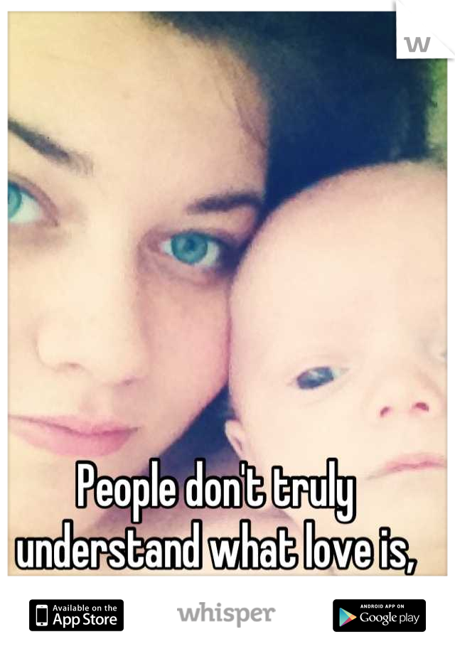 People don't truly understand what love is, until they have a child. 