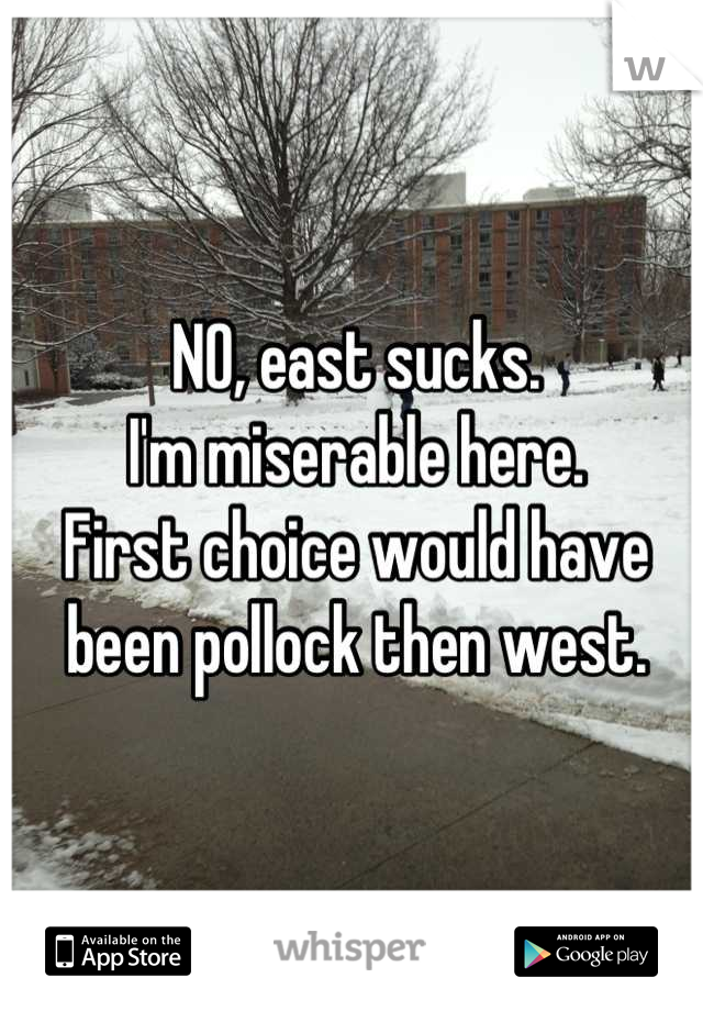 NO, east sucks.
I'm miserable here.
First choice would have been pollock then west.