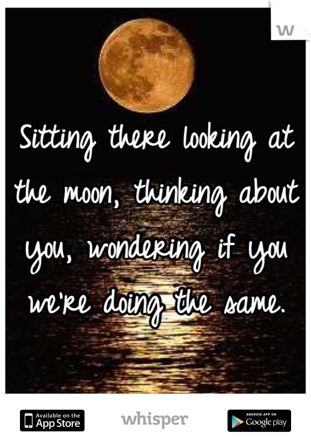 Sitting there looking at the moon, thinking about you, wondering if you we're doing the same.