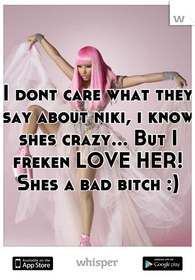 I dont care what they say about niki, i know shes crazy... But I freken LOVE HER! Shes a bad bitch :)