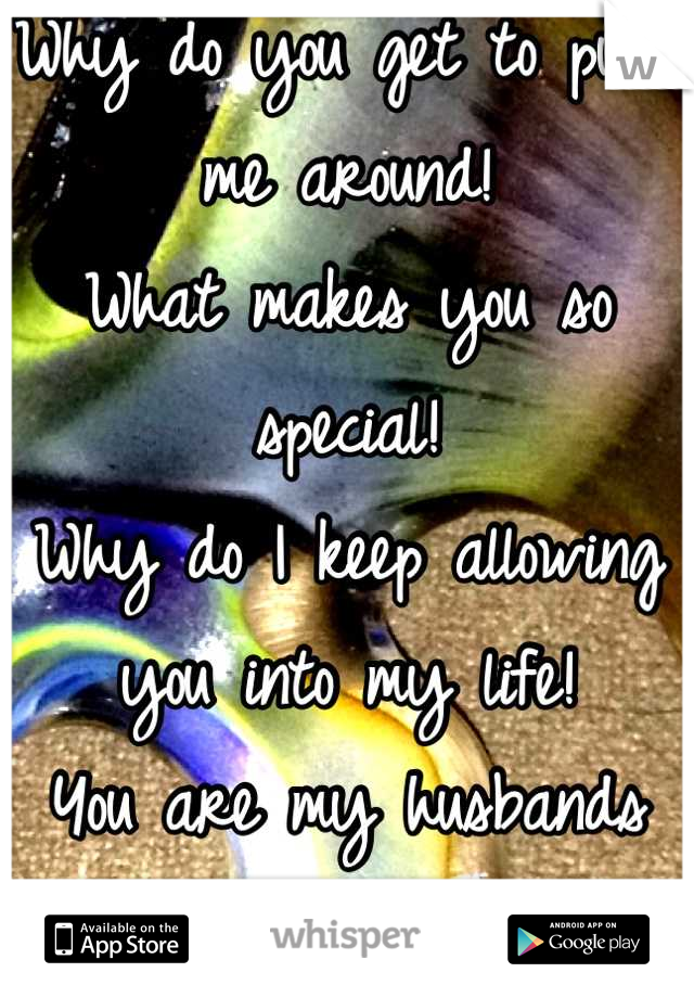 Why do you get to push me around!
What makes you so special!
Why do I keep allowing you into my life!
You are my husbands sister! Not mine!! 